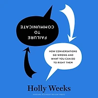 Failure to Communicate: How Conversations Go Wrong and What You Can Do Right Them