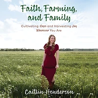 Faith, Farming, and Family: Cultivating Hope Harvesting Joy Wherever You Are