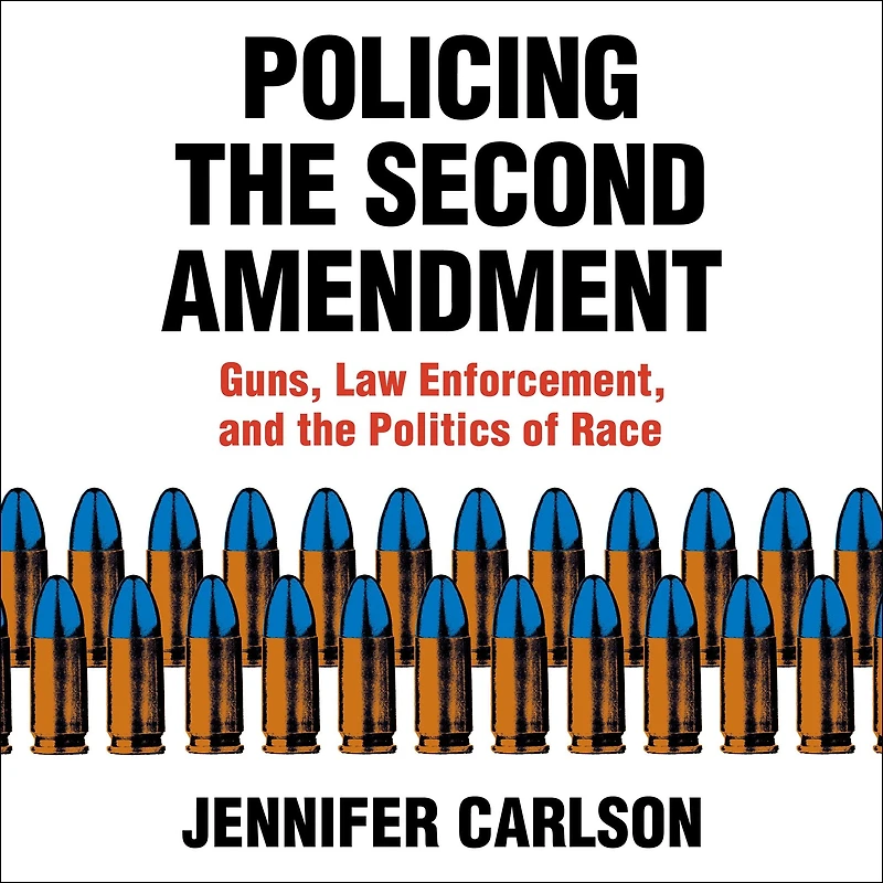 Policing the Second Amendment: Guns, Law Enforcement, and Politics of Race