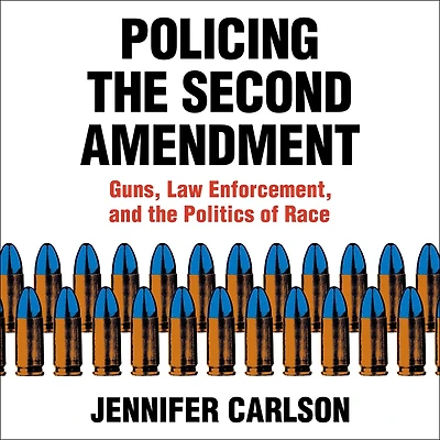 Policing the Second Amendment: Guns, Law Enforcement, and Politics of Race
