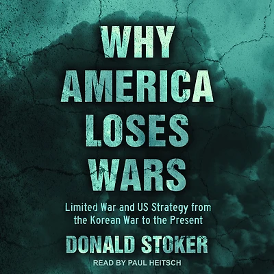 Why America Loses Wars: Limited War and US Strategy from the Korean to Present