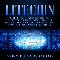 Litecoin: The Ultimate Guide to Litecoin for Beginners Including Litecoin Mining, Investing and Trading