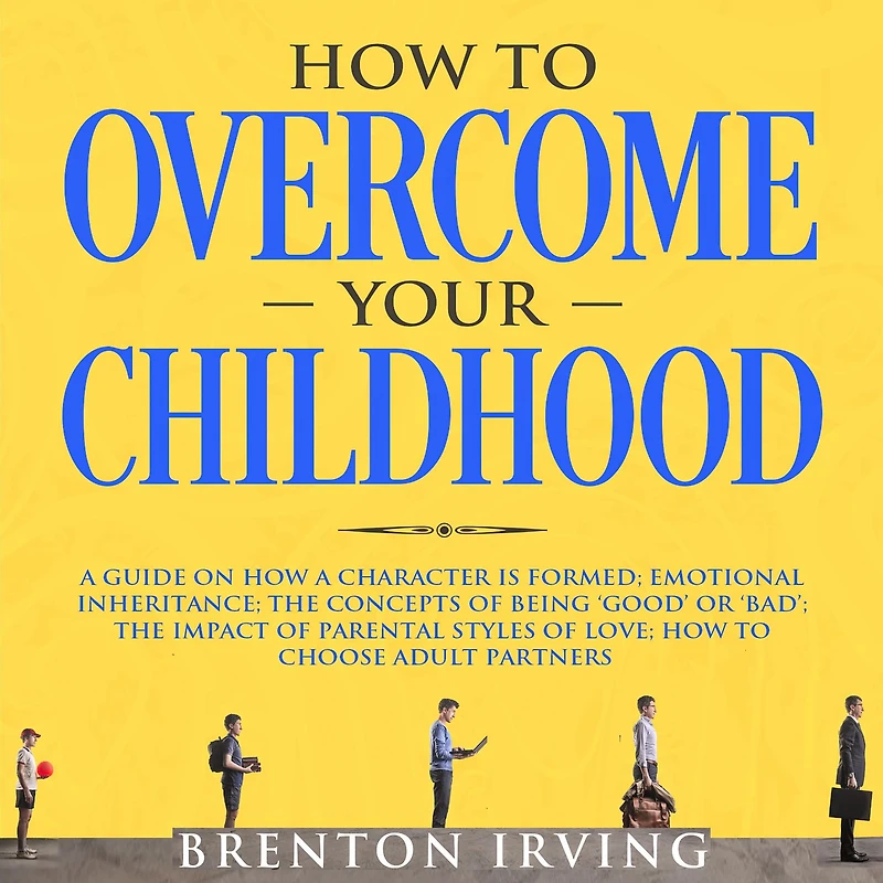 How to Overcome Your Childhood: A Guide on How a Character is Formed; Emotional Inheritance; the Concepts of Being `Good' or `Bad'; the Impact of Parental Styles of Love; How to Choose Adult partners