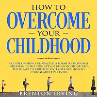 How to Overcome Your Childhood: A Guide on How a Character is Formed; Emotional Inheritance; the Concepts of Being `Good' or `Bad'; the Impact of Parental Styles of Love; How to Choose Adult partners