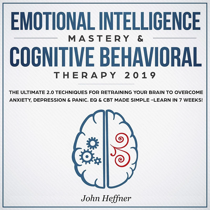 Emotional Intelligence Mastery & Cognitive Behavioral Therapy 2019: The Ultimate 2.0 Techniques for Retraining Your Brain to Overcome Anxiety, Depression & Panic. EQ & CBT Made Simple -Learn in 7 Weeks!