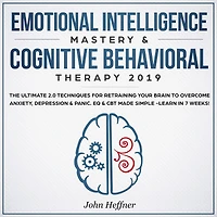 Emotional Intelligence Mastery & Cognitive Behavioral Therapy 2019: The Ultimate 2.0 Techniques for Retraining Your Brain to Overcome Anxiety, Depression & Panic. EQ & CBT Made Simple -Learn in 7 Weeks!