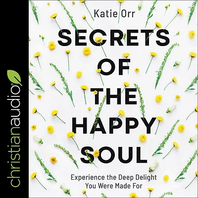Secrets of the Happy Soul: Experience Deep Delight You Were Made For