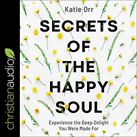 Secrets of the Happy Soul: Experience Deep Delight You Were Made For