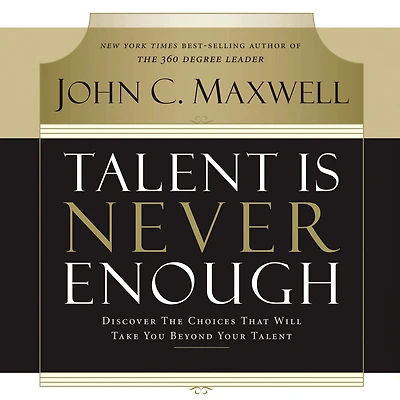 Talent Is Never Enough: Discover the Choices That Will Take You Beyond Your