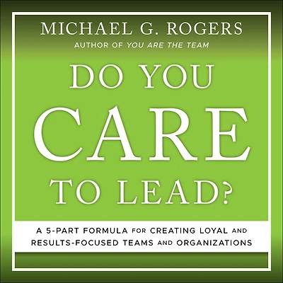 Do You Care to Lead?: A 5 Part Formula for Creating Loyal and Results Focused Teams Organizations