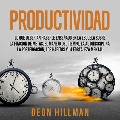 Productividad: Lo que deberían haberle enseñado en la escuela sobre fijación de metas, el manejo del tiempo, autodisciplina, postergación, los hábitos y fortaleza mental