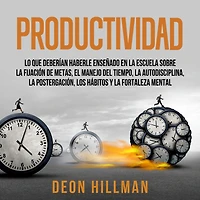 Productividad: Lo que deberían haberle enseñado en la escuela sobre fijación de metas, el manejo del tiempo, autodisciplina, postergación, los hábitos y fortaleza mental