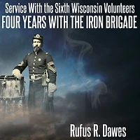 Service with the Sixth Wisconsin Volunteers Four Years Iron Brigade