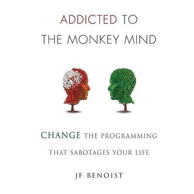Addicted to The Monkey Mind: Change Programming That Sabotages Your Life