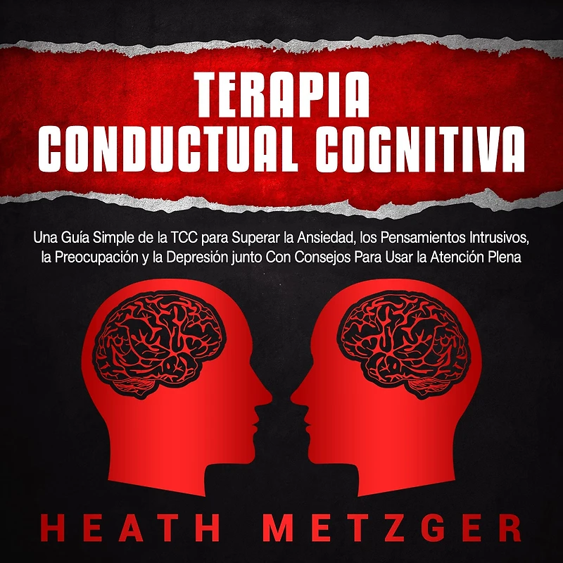 Terapia Conductual Cognitiva: Una Guía Simple de la TCC Para Superar Ansiedad, los Pensamientos Intrusivos, Preocupación y Depresión junto Con Consejos Usar Atención Plena