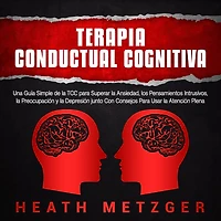 Terapia Conductual Cognitiva: Una Guía Simple de la TCC Para Superar Ansiedad, los Pensamientos Intrusivos, Preocupación y Depresión junto Con Consejos Usar Atención Plena