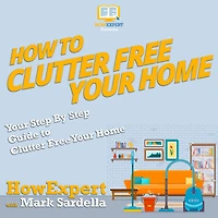 How To Clutter Free Your Home: Your Step By Step Guide To Clutter Free Your Home