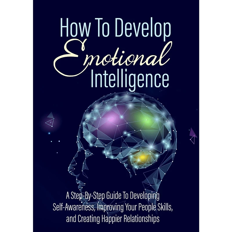 How To Develop Emotional Intelligence - Find Out The Exact Steps And Techniques!: A Step-By-Step Guide To Developing Self-Awareness, Improving Your People Skills, and Creating Happier Relationships