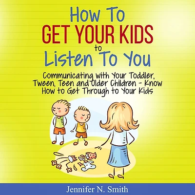 How to Get Your Kids Listen You - Communicating with Toddler, Tween, Teen and Older Children Know Through