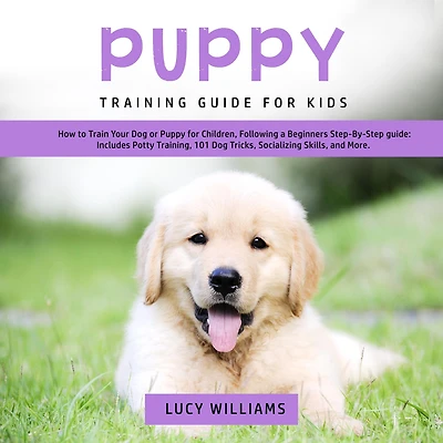 Puppy Training Guide for Kids: How to Train Your Dog or Children, Following a Beginners Step-By-Step guide: Includes Potty Training, 101 Tricks, Socializing Skills, and More.