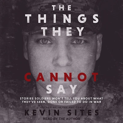 The Things They Cannot Say: Stories Soldiers Won't Tell You About What They've Seen, Done or Failed to Do War
