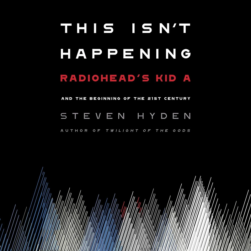 This Isn't Happening: Radiohead's "Kid A" and the Beginning of 21st Century