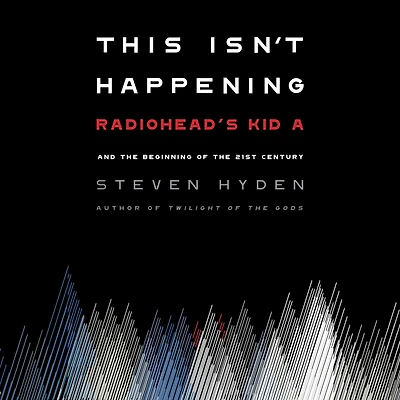 This Isn't Happening: Radiohead's "Kid A" and the Beginning of 21st Century