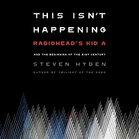 This Isn't Happening: Radiohead's "Kid A" and the Beginning of 21st Century