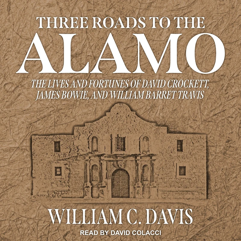 Three Roads to The Alamo: Lives and Fortunes of David Crockett, James Bowie, William Barret Travis