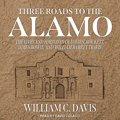 Three Roads to The Alamo: Lives and Fortunes of David Crockett, James Bowie, William Barret Travis