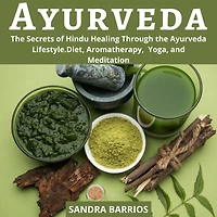 Ayurveda: The Secrets of Hindu Healing Through the Ayurveda Lifestyle. Diet, Aromatherapy, Yoga, and Meditation