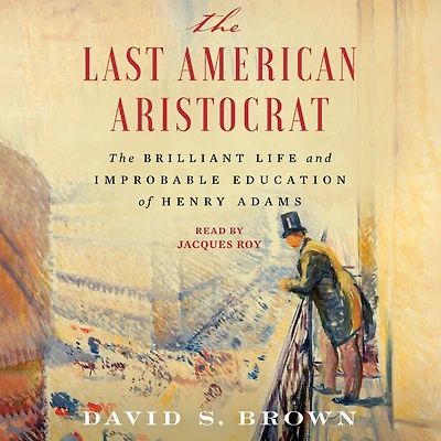 The Last American Aristocrat: Brilliant Life and Improbable Education of Henry Adams