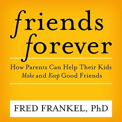 Friends Forever: How Parents Can Help Their Kids Make and Keep Good