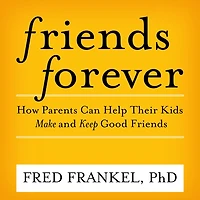 Friends Forever: How Parents Can Help Their Kids Make and Keep Good