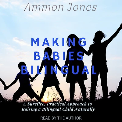 Making Babies Bilingual: a Surefire, Practical Approach to Raising Bilingual Child Naturally