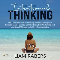 Intentional Thinking: The Ultimate Guide to Thinking and Proclaiming Your Success, Learn How You Can Use the Art of Proclaiming and Intentional Thinking to Achieve Success in Life
