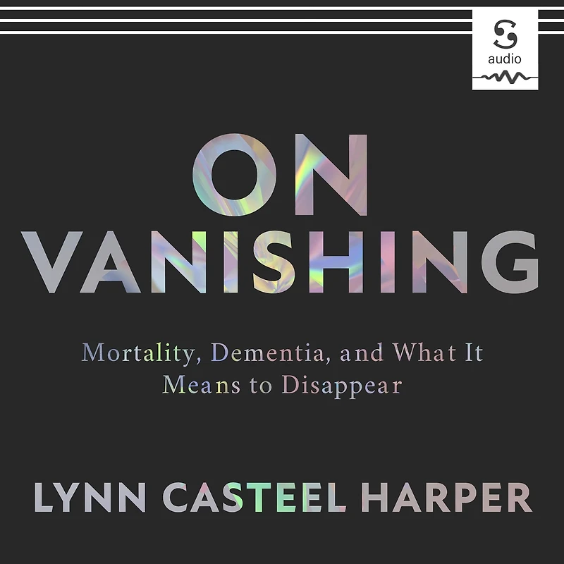 On Vanishing: Mortality, Dementia, and What It Means to Disappear