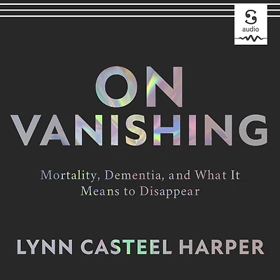 On Vanishing: Mortality, Dementia, and What It Means to Disappear