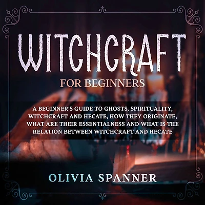Witchcraft for Beginners: A Beginner's Guide to Ghosts, Spirituality, Witchcraft and Hecate, How They Originate, What Are Their Essentialness and What Is the Relation Between Witchcraft and Hecate