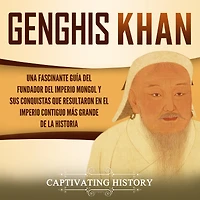 Genghis Khan: Una fascinante guía del fundador imperio mongol y sus conquistas que resultaron en el contiguo más grande de la historia