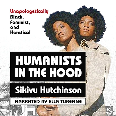 Humanists the Hood: Unapologetically Black, Feminist, and Heretical