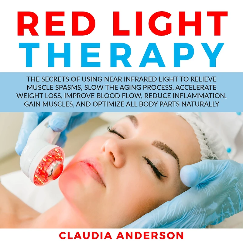Red Light Therapy: the Secrets of Using near Infrared to Relieve Muscle Spasms, Slow Aging Process, Accelerate Weight Loss, Improve Blood Flow, Reduce Inflammation, Gain Muscles, and Optimize All Body Parts Naturally