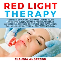 Red Light Therapy: the Secrets of Using near Infrared to Relieve Muscle Spasms, Slow Aging Process, Accelerate Weight Loss, Improve Blood Flow, Reduce Inflammation, Gain Muscles, and Optimize All Body Parts Naturally