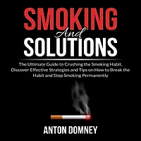 Smoking and Solutions: The Ultimate Guide to Crushing the Smoking Habit, Discover Effective Strategies and Tips on How to Break the Habit and Stop Smoking Permanently