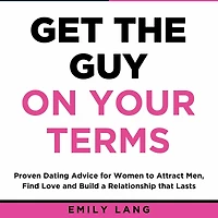 Get the Guy On Your Terms: Proven Dating Advice for Women to Attract Men, Find Love and Build a Relationship that Lasts