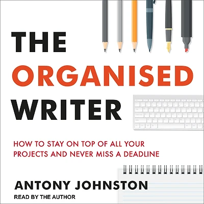 The Organised Writer: How to stay on top of all your projects and never miss a deadline