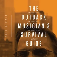 The Outback Musician's Survival Guide: One Guy's Story of Surviving as an Independent Musician