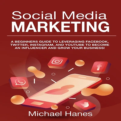 Social Media Marketing: A beginners guide to leveraging Facebook, Twitter, Instagram, and YouTube become an influencer grow your business!