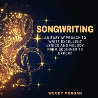 Songwriting: Easy Approach to Write Excellent Lyrics and Melody from Beginner to Expert