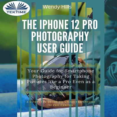The IPhone 12 Pro Photography User Guide: Your Guide For Smartphone Taking Pictures Like A Even As Beginner